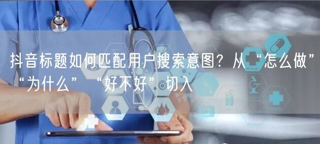 抖音标题如何匹配用户搜索意图?从“怎么做”“为什么”“好不好