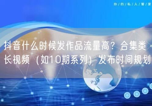 抖音什么时候发作品流量高？合集类长视频（如10期系列）发布时