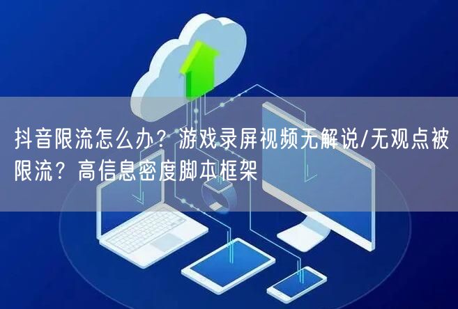 抖音限流怎么办？游戏录屏视频无解说/无观点被限流？高信息密度