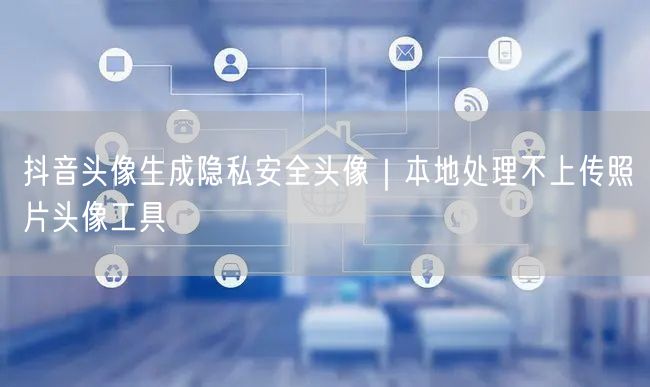 抖音头像生成隐私安全头像｜本地处理不上传照片头像工具