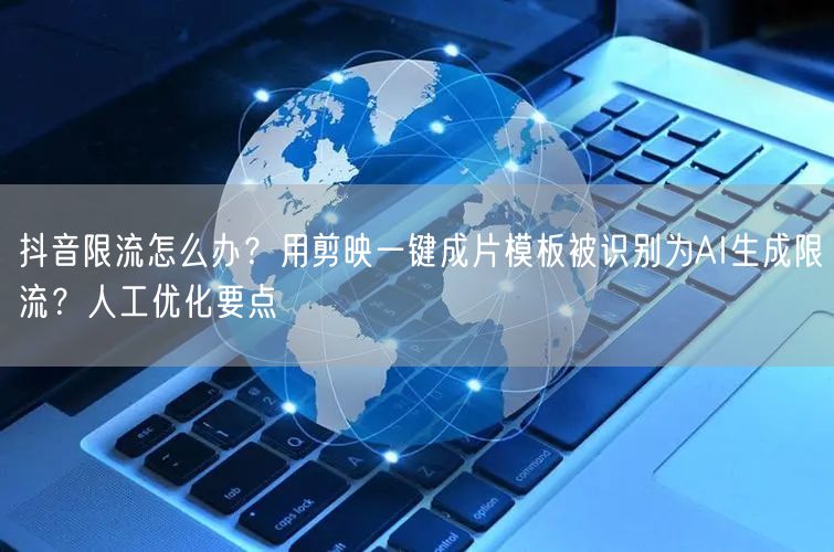 抖音限流怎么办？用剪映一键成片模板被识别为AI生成限流？人工