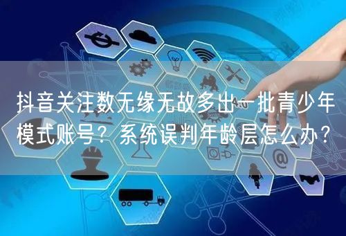 抖音关注数无缘无故多出一批青少年模式账号?系统误判年龄层怎么