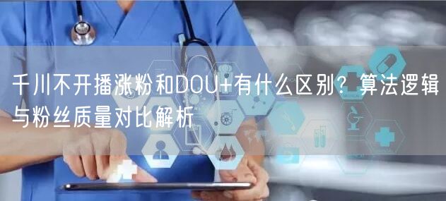 千川不开播涨粉和DOU+有什么区别?算法逻辑与粉丝质量对比解