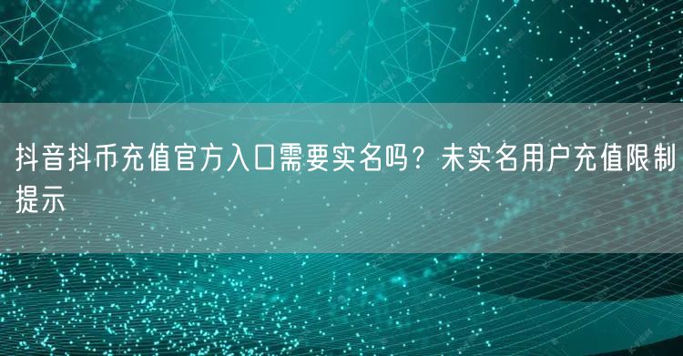 抖音抖币充值官方入口需要实名吗?未实名用户充值限制提示