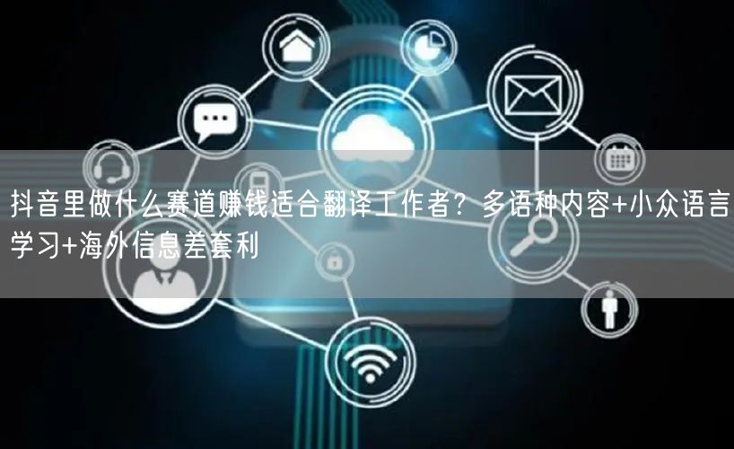 抖音里做什么赛道赚钱适合翻译工作者?多语种内容+小众语言学习