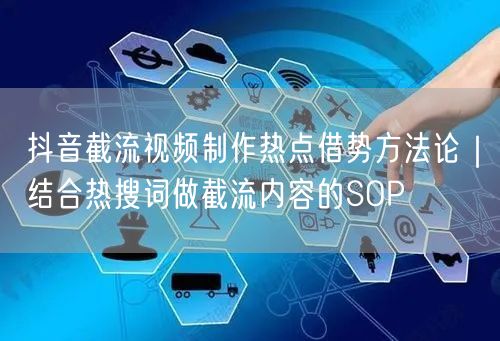 抖音截流视频制作热点借势方法论|结合热搜词做截流内容的SOP
