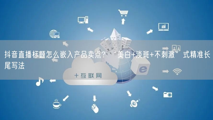 抖音直播标题怎么嵌入产品卖点?“美白+淡斑+不刺激”式精准长