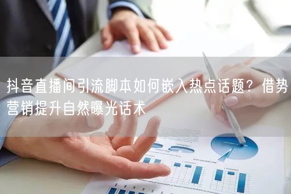 抖音直播间引流脚本如何嵌入热点话题？借势营销提升自然曝光话术