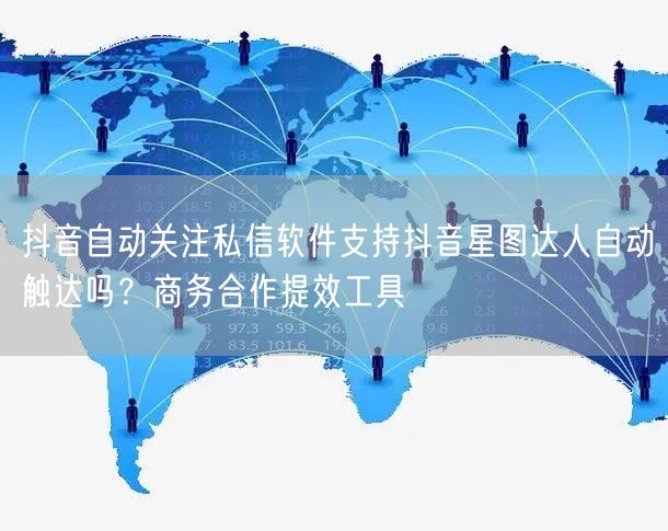 抖音自动关注私信软件支持抖音星图达人自动触达吗?商务合作提效