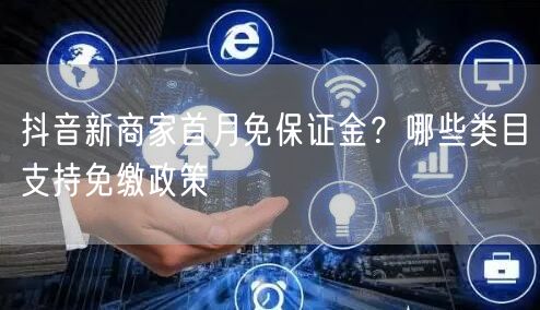 抖音新商家首月免保证金？哪些类目支持免缴政策