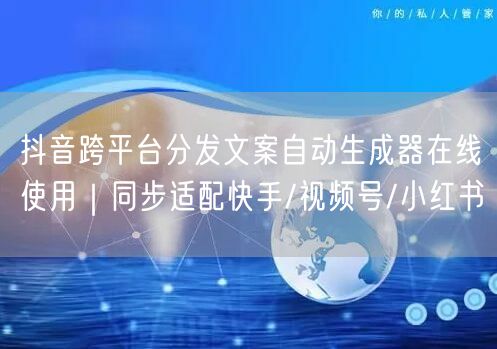 抖音跨平台分发文案自动生成器在线使用｜同步适配快手/视频号/