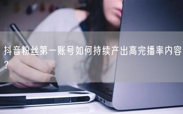 抖音粉丝第一账号如何持续产出高完播率内容？