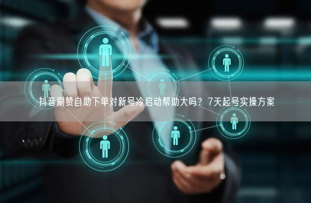 抖音刷赞自助下单对新号冷启动帮助大吗？7天起号实操方案