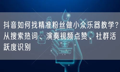 抖音如何找精准粉丝做小众乐器教学？从搜索热词、演奏视频点赞、