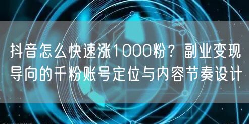 抖音怎么快速涨1000粉？副业变现导向的千粉账号定位与内容节
