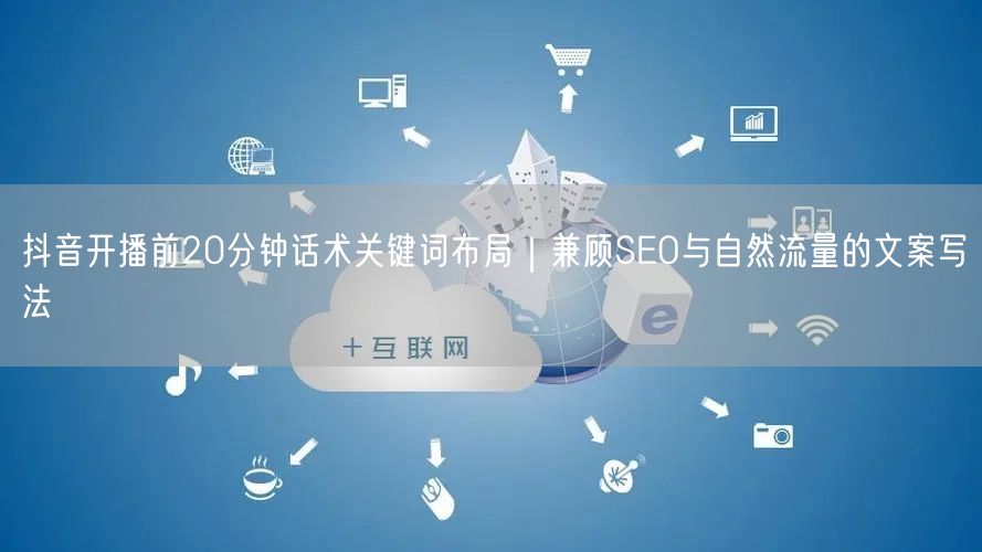 抖音开播前20分钟话术关键词布局｜兼顾SEO与自然流量的文案