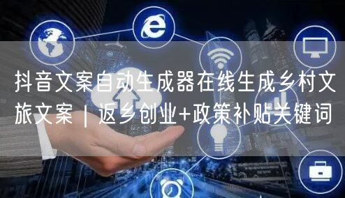 抖音文案自动生成器在线生成乡村文旅文案｜返乡创业+政策补贴关