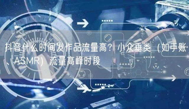 抖音什么时间发作品流量高？小众垂类（如手账、ASMR）流量高