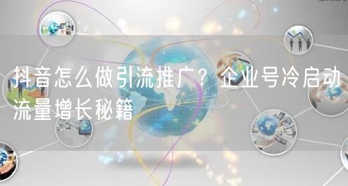 抖音怎么做引流推广？企业号冷启动流量增长秘籍
