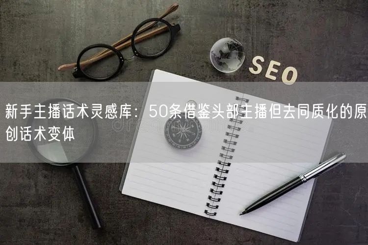 新手主播话术灵感库：50条借鉴头部主播但去同质化的原创话术变