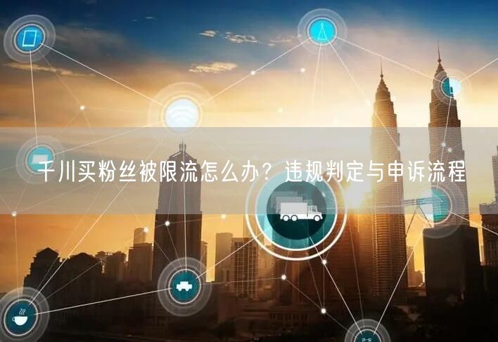 千川买粉丝被限流怎么办？违规判定与申诉流程