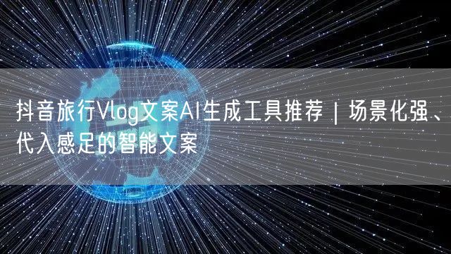 抖音旅行Vlog文案AI生成工具推荐｜场景化强、代入感足的智