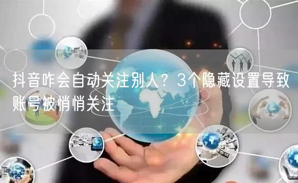 抖音咋会自动关注别人？3个隐藏设置导致账号被悄悄关注