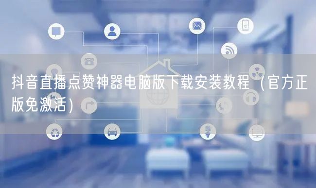 抖音直播点赞神器电脑版下载安装教程（官方正版免激活）
