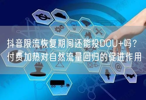抖音限流恢复期间还能投DOU+吗？付费加热对自然流量回归的促