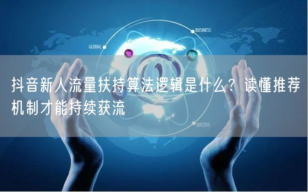 抖音新人流量扶持算法逻辑是什么？读懂推荐机制才能持续获流