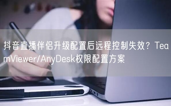 抖音直播伴侣升级配置后远程控制失效？TeamViewer/A