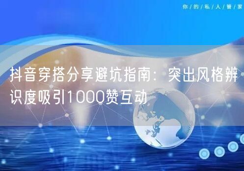 抖音穿搭分享避坑指南：突出风格辨识度吸引1000赞互动