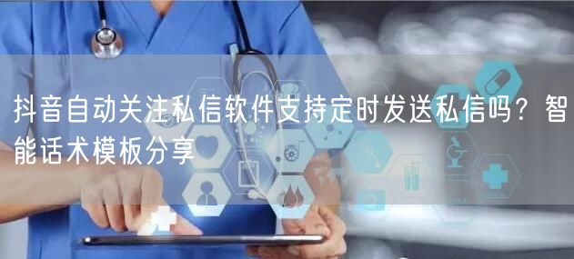 抖音自动关注私信软件支持定时发送私信吗？智能话术模板分享
