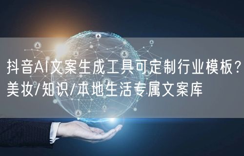 抖音AI文案生成工具可定制行业模板？美妆/知识/本地生活专属