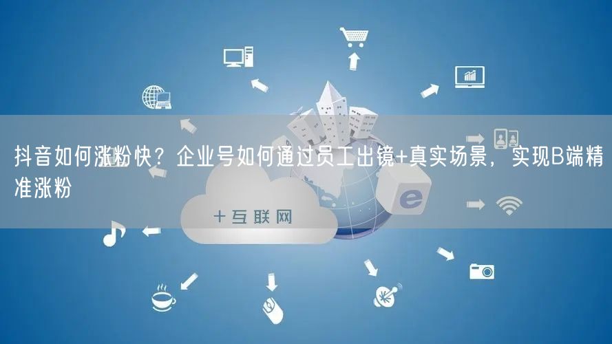 抖音如何涨粉快？企业号如何通过员工出镜+真实场景，实现B端精