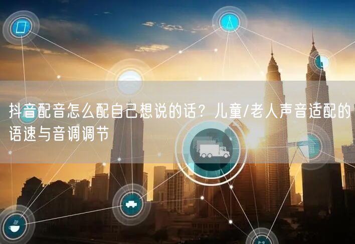 抖音配音怎么配自己想说的话？儿童/老人声音适配的语速与音调调